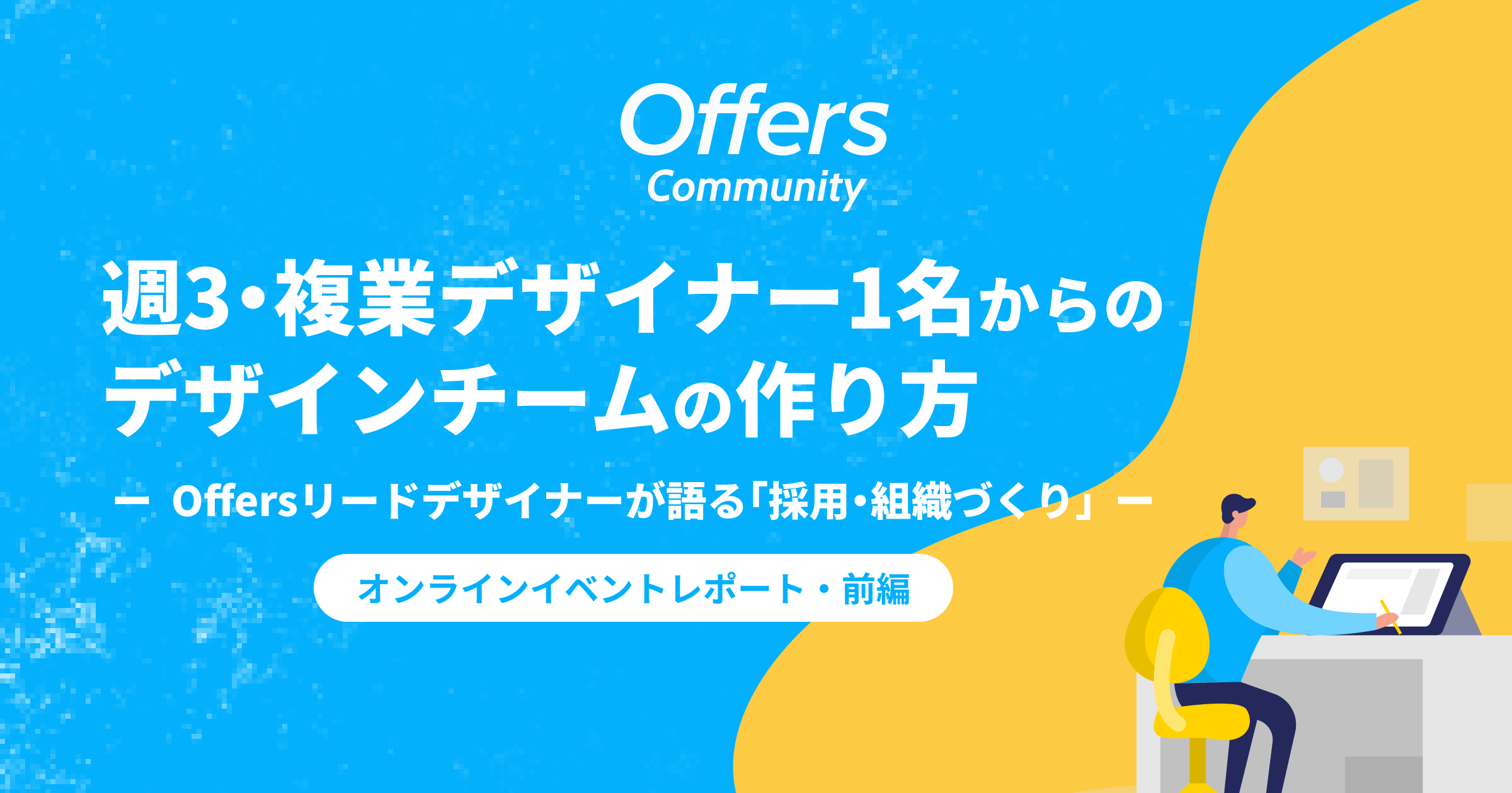 週3・複業デザイナー1名からのデザインチームの作り方ーOffers リードデザイナーが語る「採用・組織づくり」ー