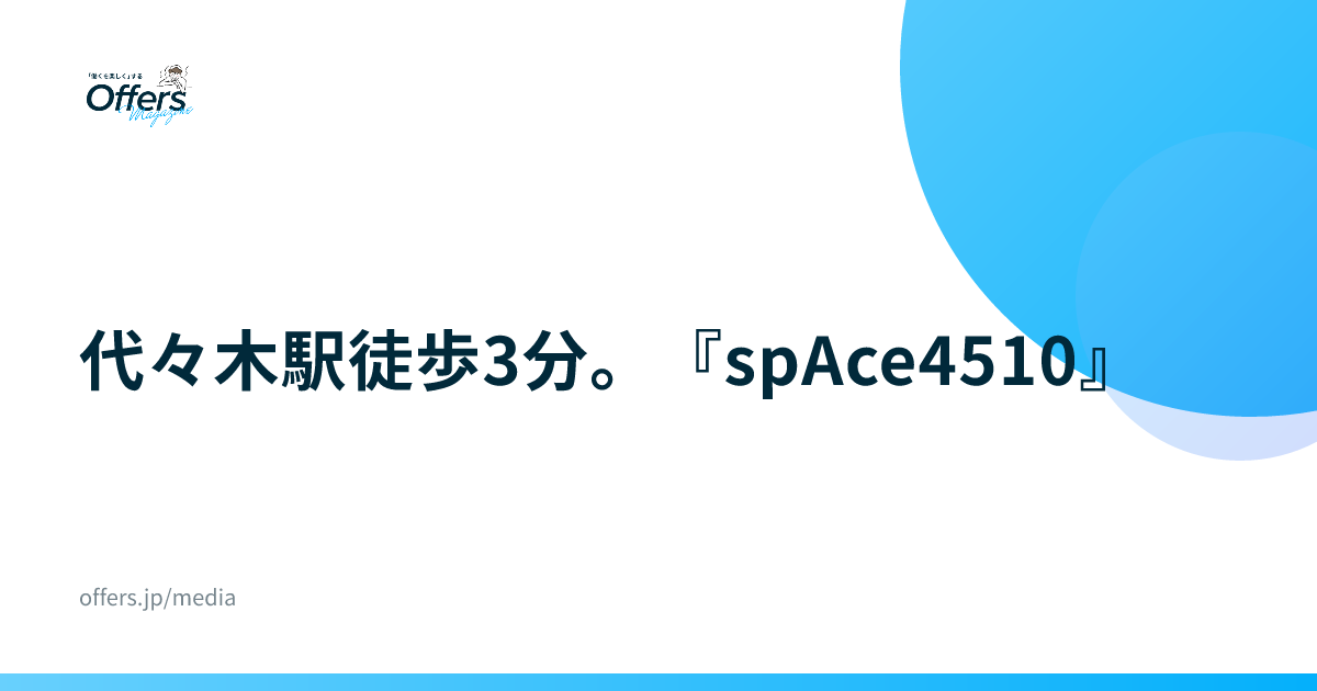 代々木駅徒歩3分。『spAce4510』｜コワーキングスペース連載⑤