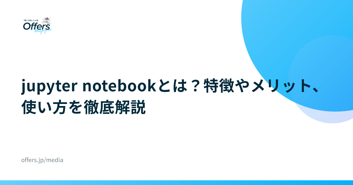jupyter notebookとは？特徴やメリット、使い方を徹底解説