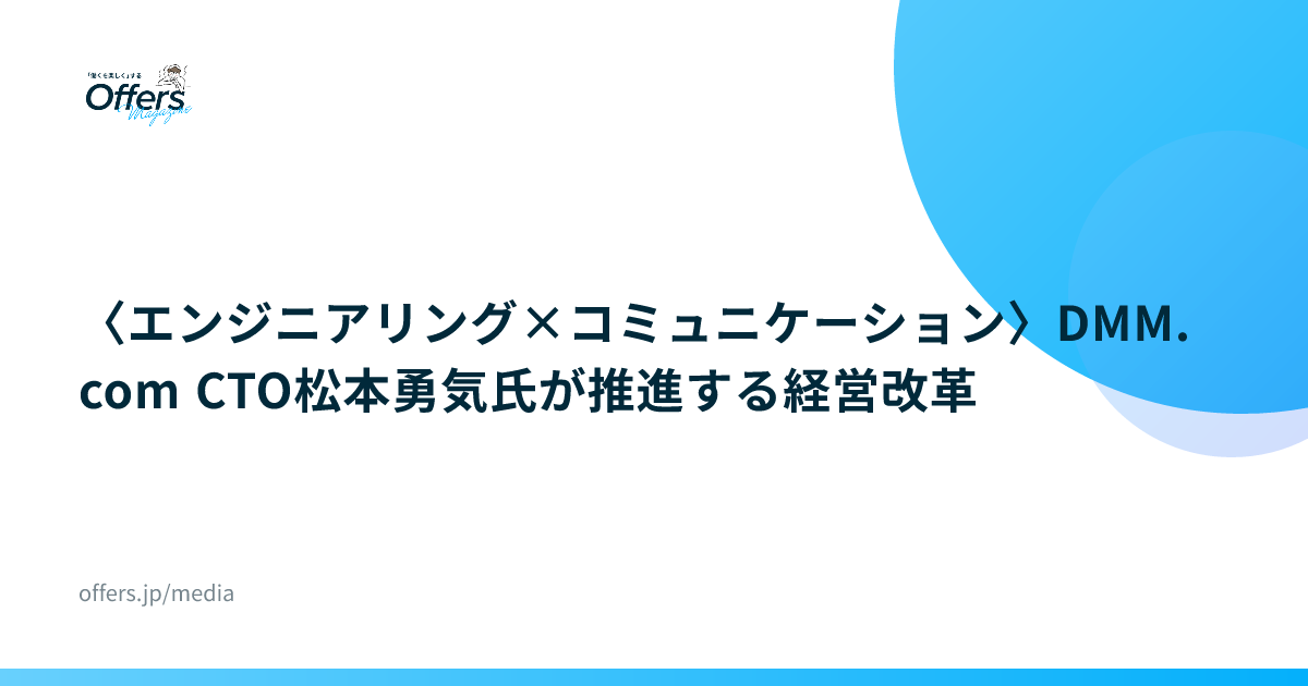〈エンジニアリング×コミュニケーション〉DMM.com CTO松本勇気氏が推進する経営改革