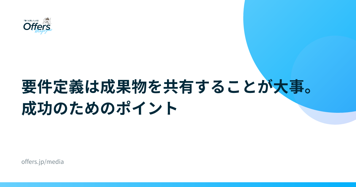 要件定義は成果物を共有することが大事。成功のためのポイント